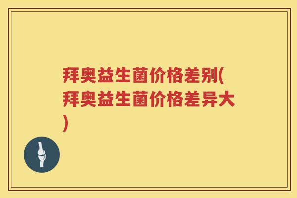 拜奥益生菌价格差别(拜奥益生菌价格差异大)