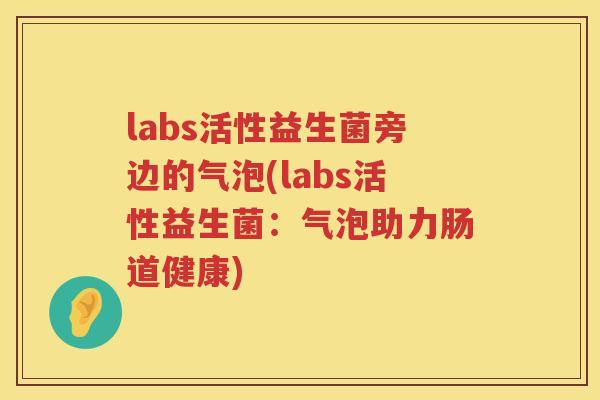 labs活性益生菌旁边的气泡(labs活性益生菌:气泡助力肠道健康) labs活性益生菌旁边的气泡(labs活性益生菌:气泡助力肠道健康)