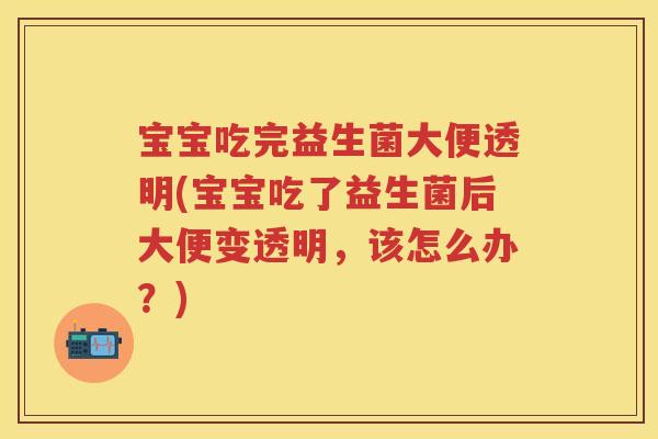 宝宝吃完益生菌大便透明(宝宝吃了益生菌后大便变透明,该怎么办?) 宝宝吃完益生菌大便透明(宝宝吃了益生菌后大便变透明,该怎么办?)