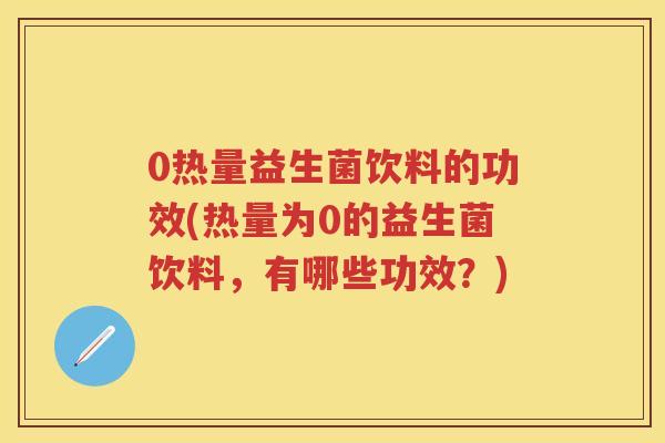 0热量益生菌饮料的功效(热量为0的益生菌饮料,有哪些功效?) 0热量益生菌饮料的功效(热量为0的益生菌饮料,有哪些功效?)