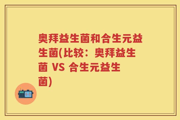 奥拜益生菌和合生元益生菌(比较:奥拜益生菌 VS 合生元益生菌) 奥拜益生菌和合生元益生菌(比较:奥拜益生菌 VS 合生元益生菌)