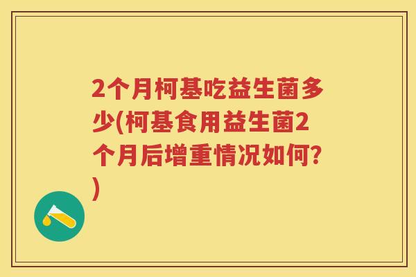 2个月柯基吃益生菌多少(柯基食用益生菌2个月后增重情况如何?) 2个月柯基吃益生菌多少(柯基食用益生菌2个月后增重情况如何?)