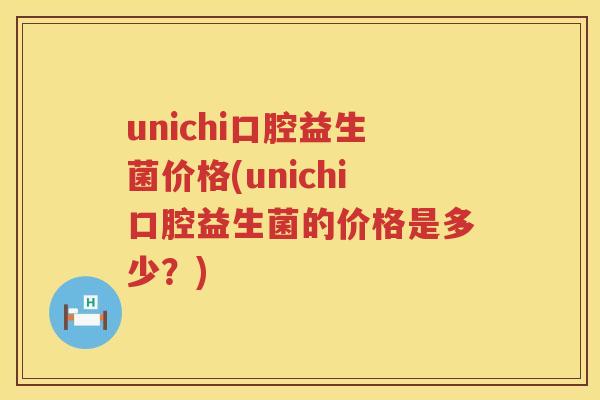 unichi口腔益生菌价格(unichi口腔益生菌的价格是多少？)