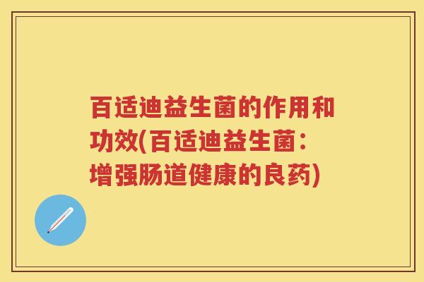 百适迪益生菌的作用和功效(百适迪益生菌:增强肠道健康的良药) 百适迪益生菌的作用和功效(百适迪益生菌:增强肠道健康的良药)