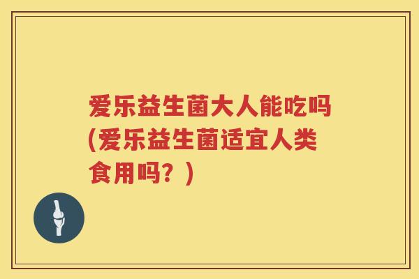 爱乐益生菌大人能吃吗(爱乐益生菌适宜人类食用吗?) 爱乐益生菌大人能吃吗(爱乐益生菌适宜人类食用吗?)