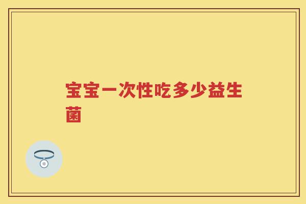 宝宝一次性吃多少益生菌