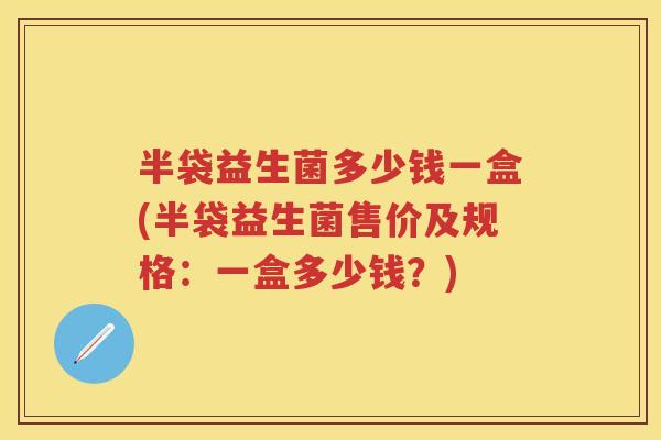 半袋益生菌多少钱一盒(半袋益生菌售价及规格:一盒多少钱?) 半袋益生菌多少钱一盒(半袋益生菌售价及规格:一盒多少钱?)