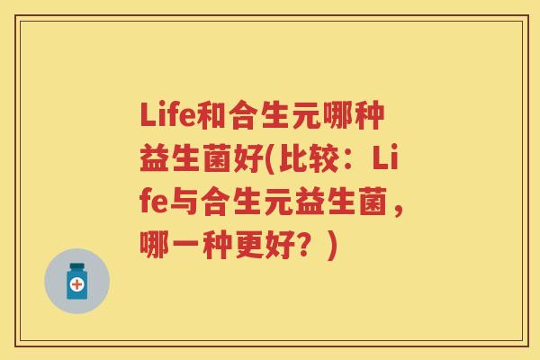 Life和合生元哪种益生菌好(比较:Life与合生元益生菌,哪一种更好?) Life和合生元哪种益生菌好(比较:Life与合生元益生菌,哪一种更好?)