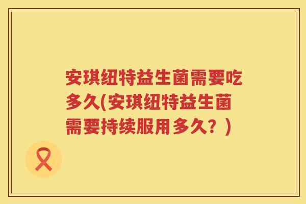 安琪纽特益生菌需要吃多久(安琪纽特益生菌需要持续服用多久？)