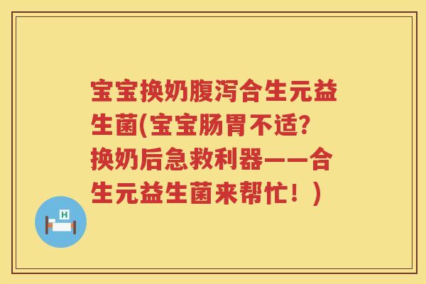 宝宝换奶合生元益生菌(宝宝肠胃不适？换奶后急救利器——合生元益生菌来帮忙！)