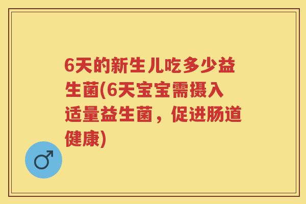 6天的新生儿吃多少益生菌(6天宝宝需摄入适量益生菌，促进肠道健康)