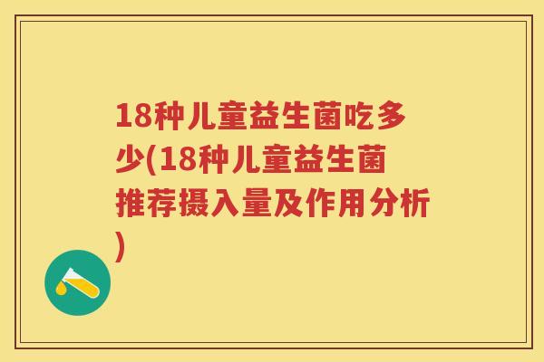 18种儿童益生菌吃多少(18种儿童益生菌推荐摄入量及作用分析) 18种儿童益生菌吃多少(18种儿童益生菌推荐摄入量及作用分析)