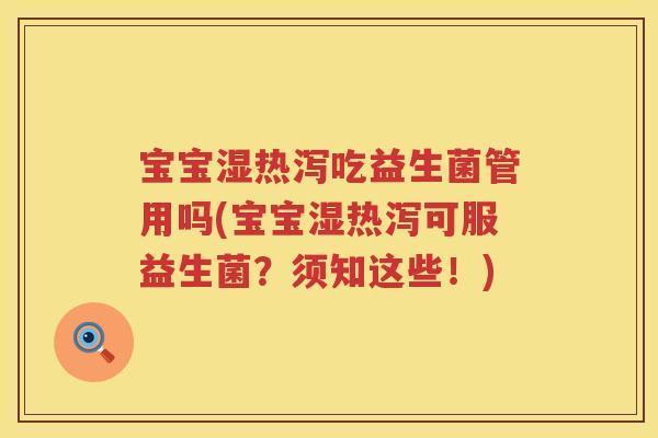 宝宝湿热泻吃益生菌管用吗(宝宝湿热泻可服益生菌?须知这些!) 宝宝湿热泻吃益生菌管用吗(宝宝湿热泻可服益生菌?须知这些!)