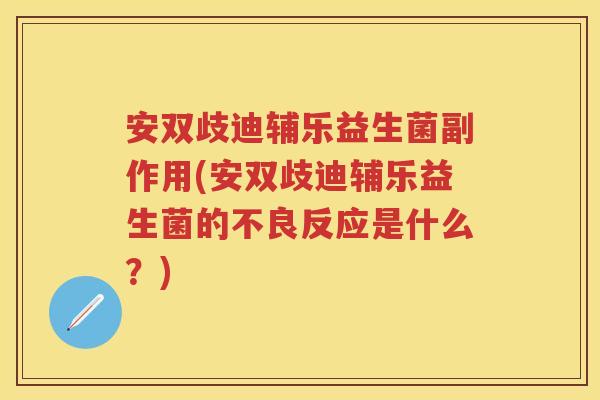 安双歧迪辅乐益生菌副作用(安双歧迪辅乐益生菌的不良反应是什么?) 安双歧迪辅乐益生菌副作用(安双歧迪辅乐益生菌的不良反应是什么?)