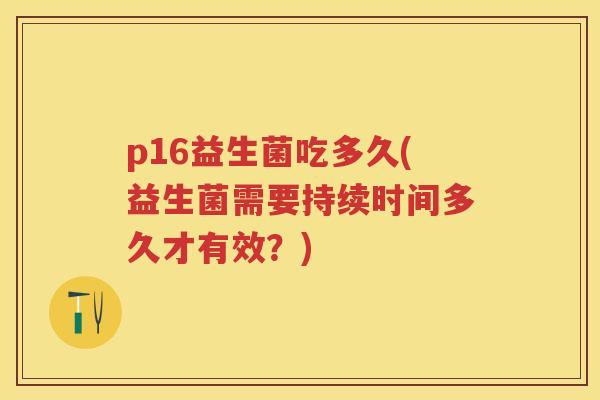 p16益生菌吃多久(益生菌需要持续时间多久才有效?) p16益生菌吃多久(益生菌需要持续时间多久才有效?)