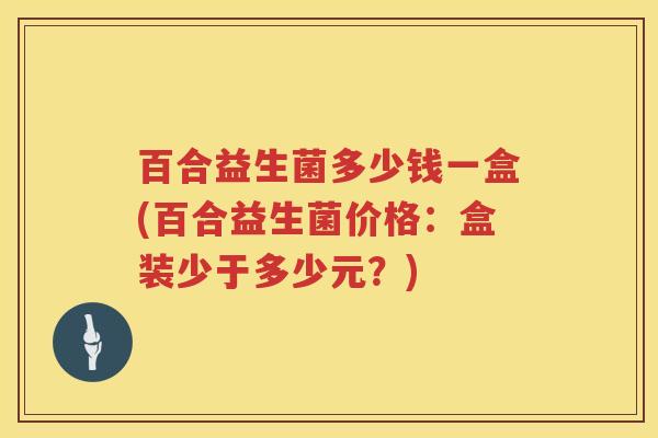 百合益生菌多少钱一盒(百合益生菌价格:盒装少于多少元?) 百合益生菌多少钱一盒(百合益生菌价格:盒装少于多少元?)