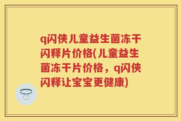 q闪侠儿童益生菌冻干闪释片价格(儿童益生菌冻干片价格，q闪侠闪释让宝宝更健康)