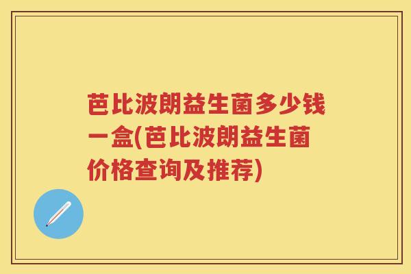 芭比波朗益生菌多少钱一盒(芭比波朗益生菌价格查询及推荐) 芭比波朗益生菌多少钱一盒(芭比波朗益生菌价格查询及推荐)
