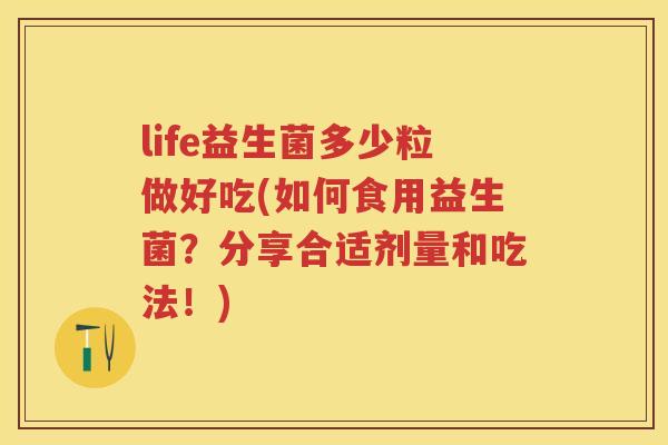life益生菌多少粒做好吃(如何食用益生菌?分享合适剂量和吃法!) life益生菌多少粒做好吃(如何食用益生菌?分享合适剂量和吃法!)