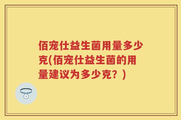 佰宠仕益生菌用量多少克(佰宠仕益生菌的用量建议为多少克?) 佰宠仕益生菌用量多少克(佰宠仕益生菌的用量建议为多少克?)
