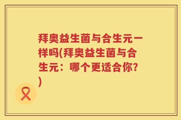 拜奥益生菌与合生元一样吗(拜奥益生菌与合生元:哪个更适合你?) 拜奥益生菌与合生元一样吗(拜奥益生菌与合生元:哪个更适合你?)
