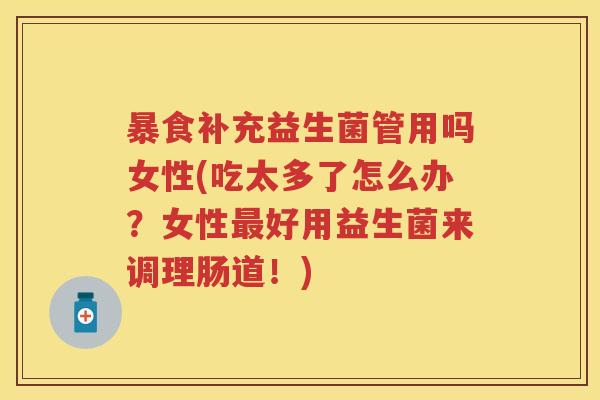 暴食补充益生菌管用吗女性(吃太多了怎么办?女性好用益生菌来调理肠道!) 暴食补充益生菌管用吗女性(吃太多了怎么办?女性好用益生菌来调理肠道!)