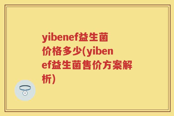 yibenef益生菌价格多少(yibenef益生菌售价方案解析) yibenef益生菌价格多少(yibenef益生菌售价方案解析)