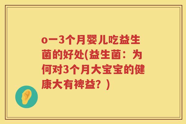 o一3个月婴儿吃益生菌的好处(益生菌:为何对3个月大宝宝的健康大有裨益?) o一3个月婴儿吃益生菌的好处(益生菌:为何对3个月大宝宝的健康大有裨益?)