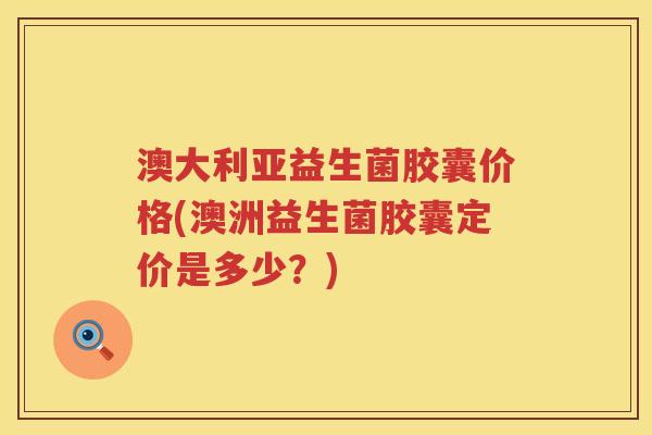 澳大利亚益生菌胶囊价格(澳洲益生菌胶囊定价是多少？)