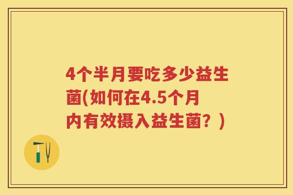 4个半月要吃多少益生菌(如何在4.5个月内有效摄入益生菌？)