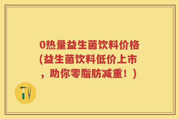 0热量益生菌饮料价格(益生菌饮料低价上市，助你零脂肪减重！)