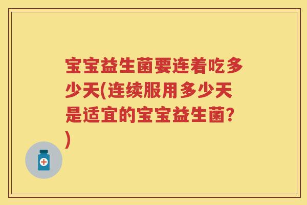 宝宝益生菌要连着吃多少天(连续服用多少天是适宜的宝宝益生菌？)