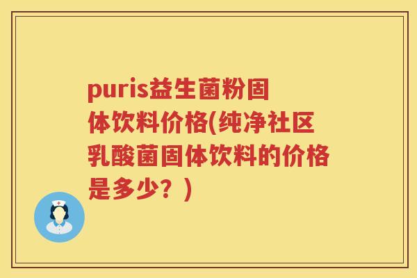 puris益生菌粉固体饮料价格(纯净社区乳酸菌固体饮料的价格是多少？)