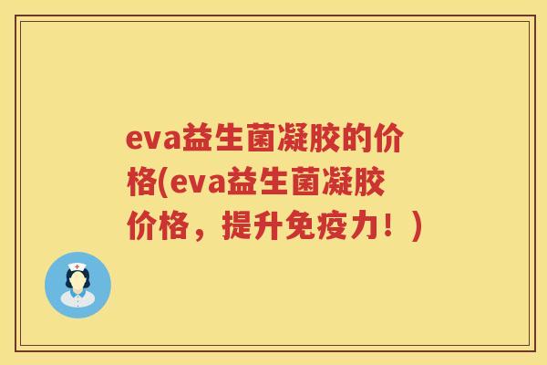 eva益生菌凝胶的价格(eva益生菌凝胶价格,提升力!) eva益生菌凝胶的价格(eva益生菌凝胶价格,提升力!)
