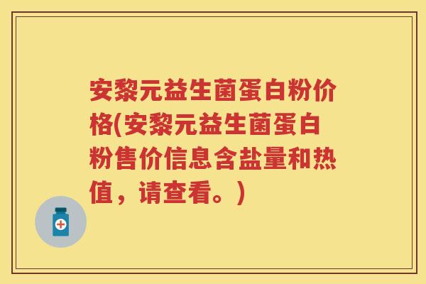 安黎元益生菌蛋白粉价格(安黎元益生菌蛋白粉售价信息含盐量和热值,请查看。) 安黎元益生菌蛋白粉价格(安黎元益生菌蛋白粉售价信息含盐量和热值,请查看。)