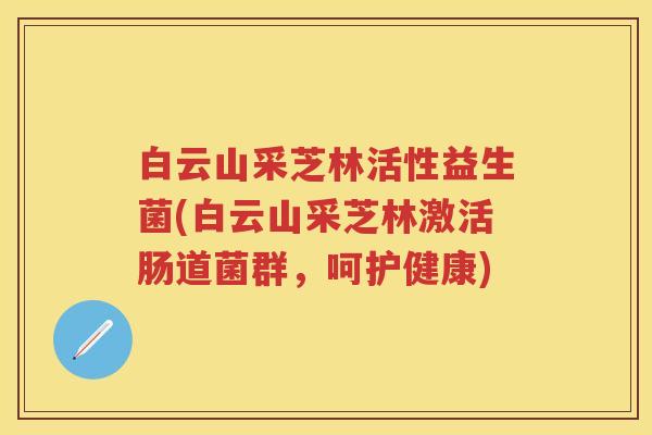白云山采芝林活性益生菌(白云山采芝林激活肠道菌群,呵护健康) 白云山采芝林活性益生菌(白云山采芝林激活肠道菌群,呵护健康)