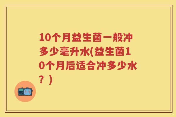 10个月益生菌一般冲多少毫升水(益生菌10个月后适合冲多少水？)
