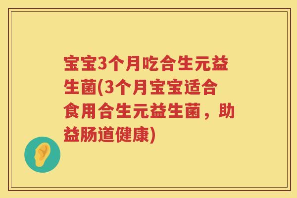 宝宝3个月吃合生元益生菌(3个月宝宝适合食用合生元益生菌，助益肠道健康)