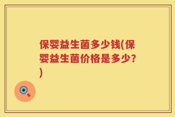 保婴益生菌多少钱(保婴益生菌价格是多少?) 保婴益生菌多少钱(保婴益生菌价格是多少?)