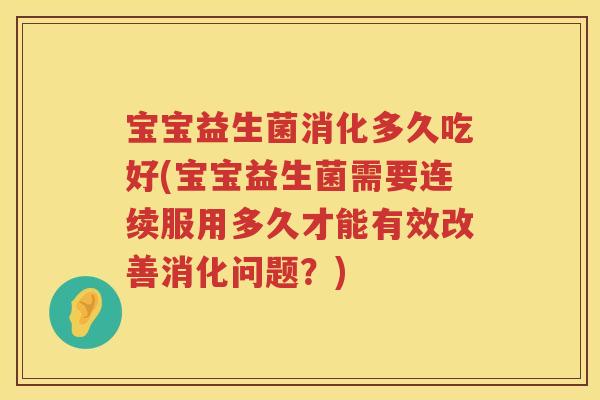 宝宝益生菌消化多久吃好(宝宝益生菌需要连续服用多久才能有效改善消化问题?) 宝宝益生菌消化多久吃好(宝宝益生菌需要连续服用多久才能有效改善消化问题?)