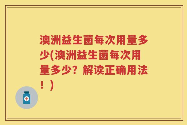 澳洲益生菌每次用量多少(澳洲益生菌每次用量多少？解读正确用法！)