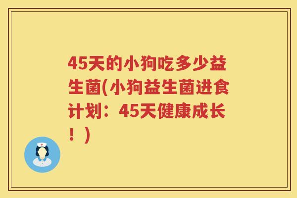 45天的小狗吃多少益生菌(小狗益生菌进食计划:45天健康成长!) 45天的小狗吃多少益生菌(小狗益生菌进食计划:45天健康成长!)