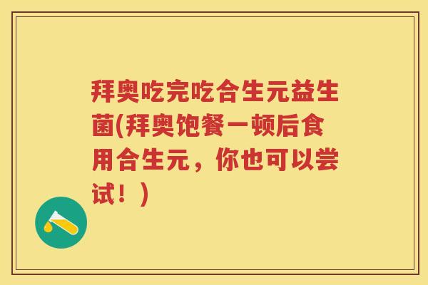 拜奥吃完吃合生元益生菌(拜奥饱餐一顿后食用合生元,你也可以尝试!) 拜奥吃完吃合生元益生菌(拜奥饱餐一顿后食用合生元,你也可以尝试!)