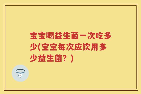 宝宝喝益生菌一次吃多少(宝宝每次应饮用多少益生菌?) 宝宝喝益生菌一次吃多少(宝宝每次应饮用多少益生菌?)