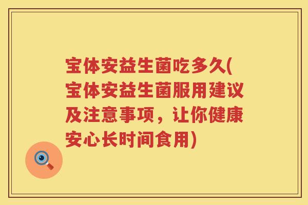 宝体安益生菌吃多久(宝体安益生菌服用建议及注意事项，让你健康安心长时间食用)