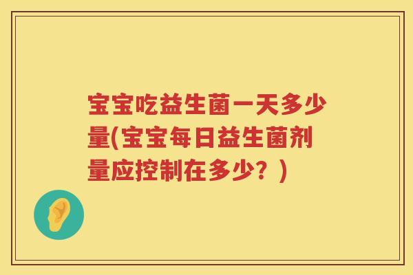 宝宝吃益生菌一天多少量(宝宝每日益生菌剂量应控制在多少?) 宝宝吃益生菌一天多少量(宝宝每日益生菌剂量应控制在多少?)