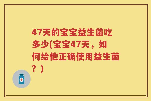 47天的宝宝益生菌吃多少(宝宝47天,如何给他正确使用益生菌?) 47天的宝宝益生菌吃多少(宝宝47天,如何给他正确使用益生菌?)