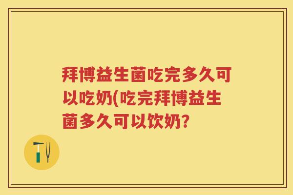 拜博益生菌吃完多久可以吃奶(吃完拜博益生菌多久可以饮奶? 拜博益生菌吃完多久可以吃奶(吃完拜博益生菌多久可以饮奶?