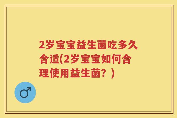 2岁宝宝益生菌吃多久合适(2岁宝宝如何合理使用益生菌?) 2岁宝宝益生菌吃多久合适(2岁宝宝如何合理使用益生菌?)