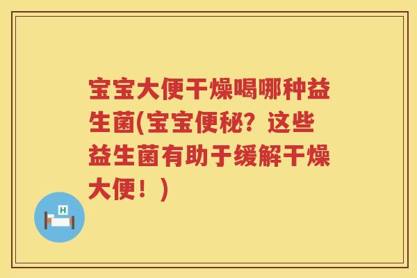 宝宝大便干燥喝哪种益生菌(宝宝?这些益生菌有助于缓解干燥大便!) 宝宝大便干燥喝哪种益生菌(宝宝?这些益生菌有助于缓解干燥大便!)